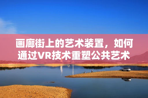 画廊街上的艺术装置，如何通过VR技术重塑公共艺术体验？