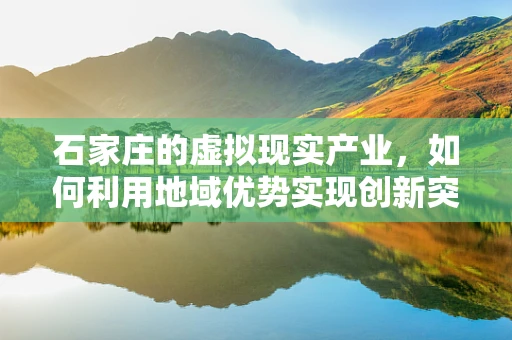 石家庄的虚拟现实产业，如何利用地域优势实现创新突破？