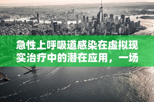 急性上呼吸道感染在虚拟现实治疗中的潜在应用，一场未被充分探索的领域？