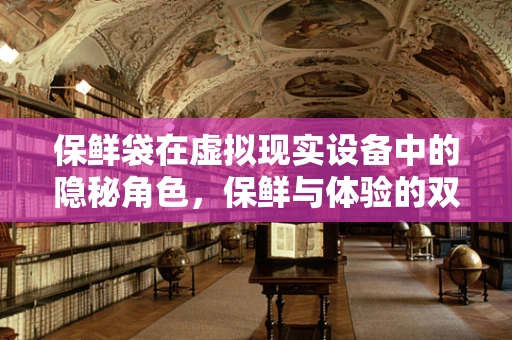保鲜袋在虚拟现实设备中的隐秘角色，保鲜与体验的双重保障？