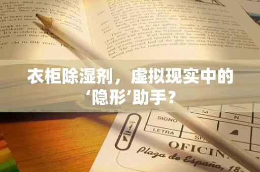 衣柜除湿剂，虚拟现实中的‘隐形’助手？