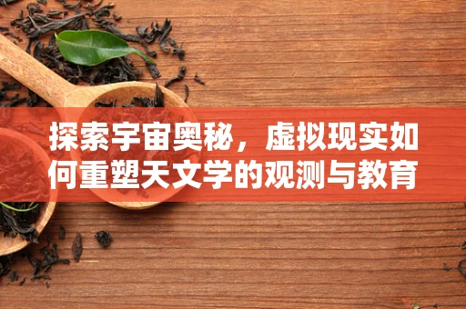 探索宇宙奥秘，虚拟现实如何重塑天文学的观测与教育？