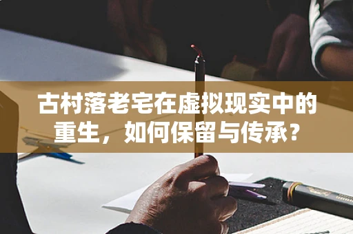古村落老宅在虚拟现实中的重生，如何保留与传承？