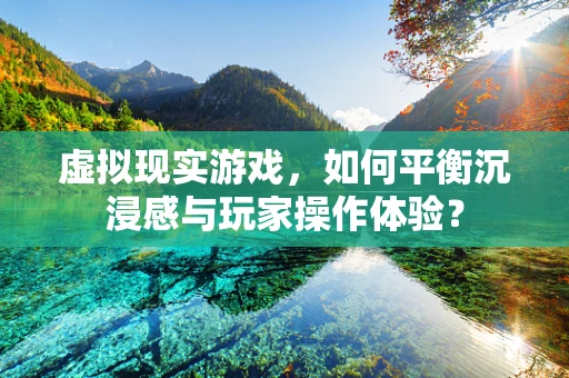 虚拟现实游戏，如何平衡沉浸感与玩家操作体验？