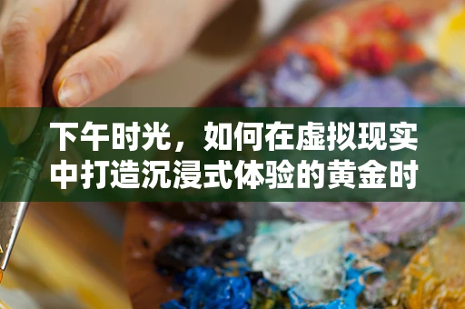下午时光，如何在虚拟现实中打造沉浸式体验的黄金时段？