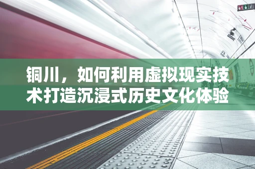 铜川，如何利用虚拟现实技术打造沉浸式历史文化体验？
