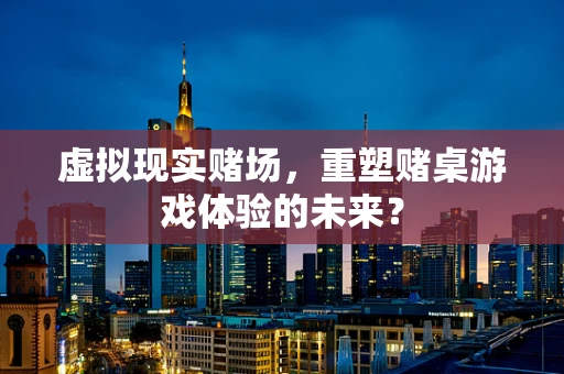 虚拟现实赌场，重塑赌桌游戏体验的未来？