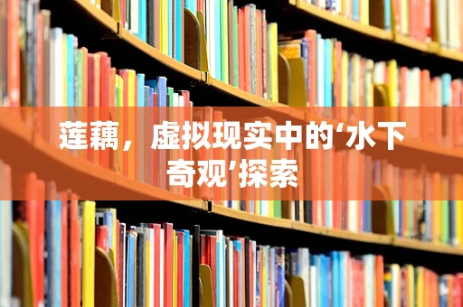 莲藕，虚拟现实中的‘水下奇观’探索