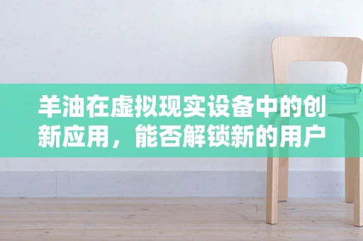 羊油在虚拟现实设备中的创新应用，能否解锁新的用户体验？