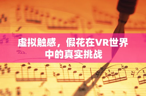 虚拟触感，假花在VR世界中的真实挑战