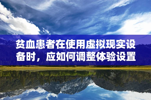 贫血患者在使用虚拟现实设备时，应如何调整体验设置以避免不适？