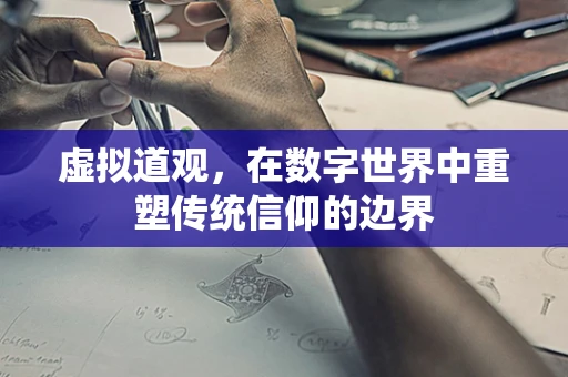 虚拟道观，在数字世界中重塑传统信仰的边界