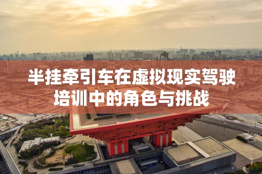 半挂牵引车在虚拟现实驾驶培训中的角色与挑战