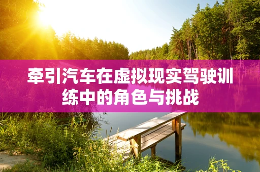 牵引汽车在虚拟现实驾驶训练中的角色与挑战