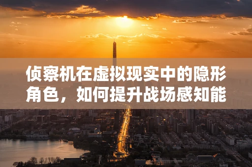 侦察机在虚拟现实中的隐形角色，如何提升战场感知能力？