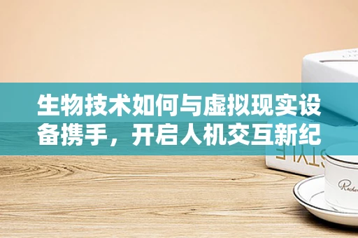 生物技术如何与虚拟现实设备携手，开启人机交互新纪元？