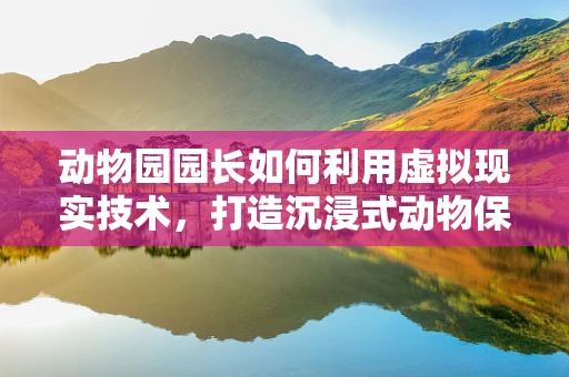 动物园园长如何利用虚拟现实技术，打造沉浸式动物保护教育新体验？