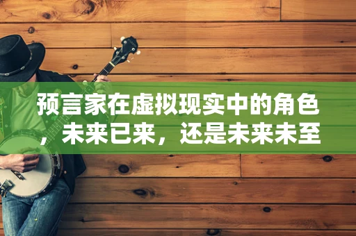 预言家在虚拟现实中的角色，未来已来，还是未来未至？