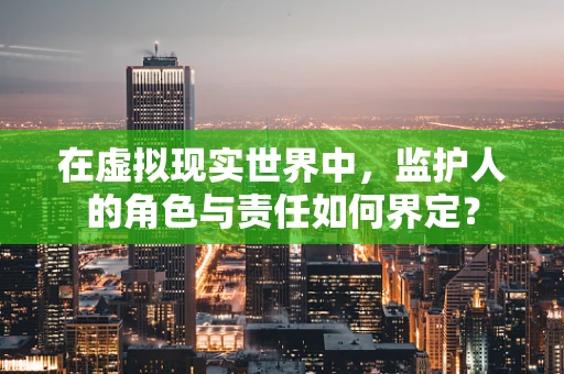 在虚拟现实世界中，监护人的角色与责任如何界定？
