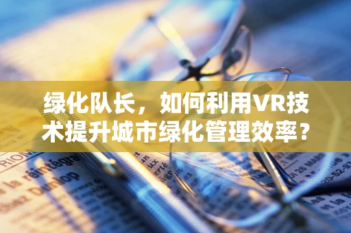 绿化队长，如何利用VR技术提升城市绿化管理效率？