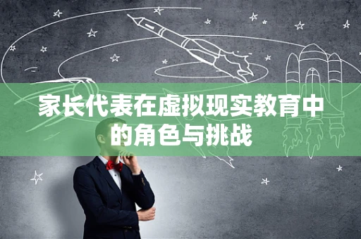 家长代表在虚拟现实教育中的角色与挑战