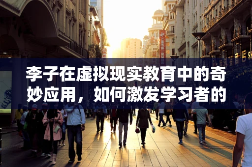 李子在虚拟现实教育中的奇妙应用，如何激发学习者的味觉与认知？