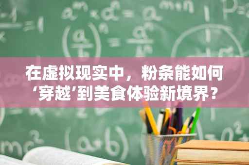 在虚拟现实中，粉条能如何‘穿越’到美食体验新境界？