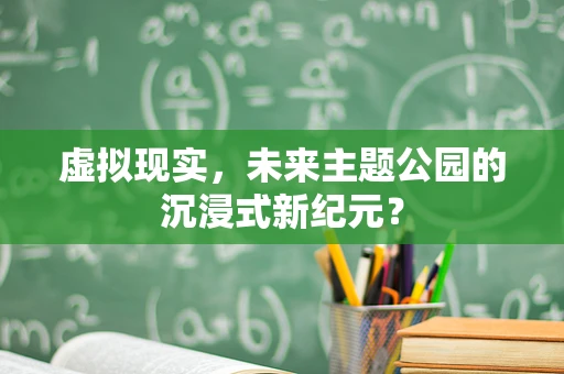 虚拟现实，未来主题公园的沉浸式新纪元？