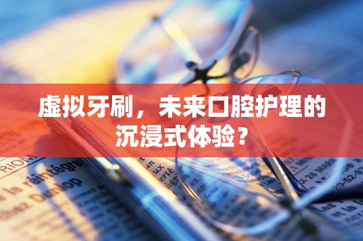 虚拟牙刷，未来口腔护理的沉浸式体验？
