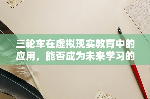 三轮车在虚拟现实教育中的应用，能否成为未来学习的新风尚？