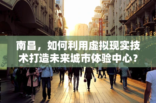 南昌，如何利用虚拟现实技术打造未来城市体验中心？