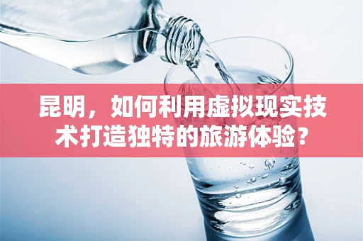 昆明，如何利用虚拟现实技术打造独特的旅游体验？