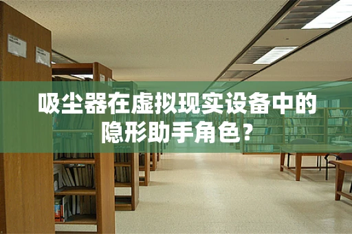 吸尘器在虚拟现实设备中的隐形助手角色？