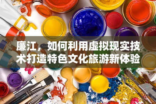 廉江，如何利用虚拟现实技术打造特色文化旅游新体验？