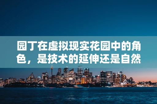 园丁在虚拟现实花园中的角色，是技术的延伸还是自然的守护者？