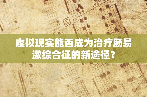 虚拟现实能否成为治疗肠易激综合征的新途径？