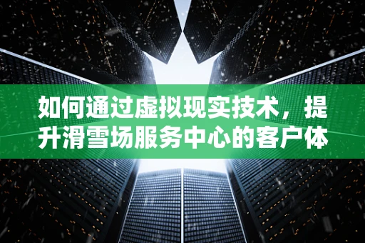 如何通过虚拟现实技术，提升滑雪场服务中心的客户体验？