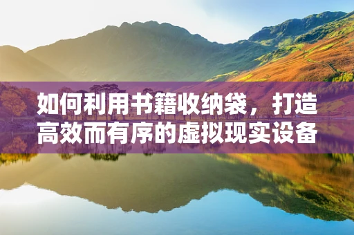如何利用书籍收纳袋，打造高效而有序的虚拟现实设备阅读环境？