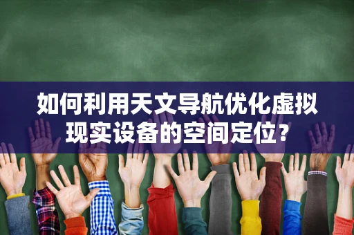 如何利用天文导航优化虚拟现实设备的空间定位？