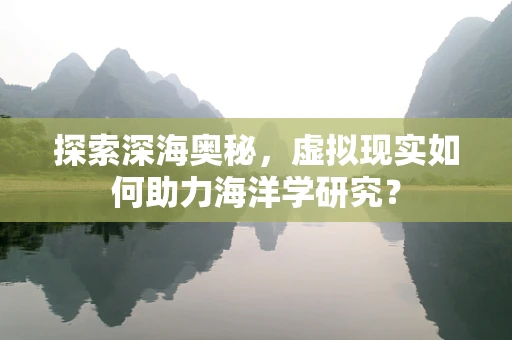 探索深海奥秘，虚拟现实如何助力海洋学研究？