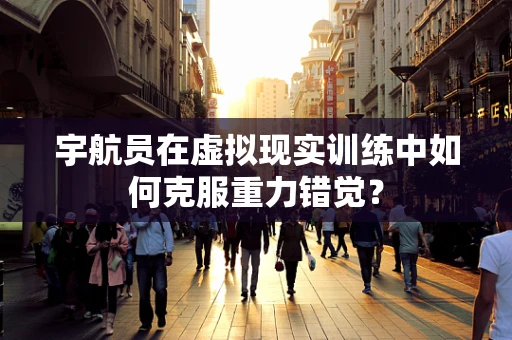 宇航员在虚拟现实训练中如何克服重力错觉？