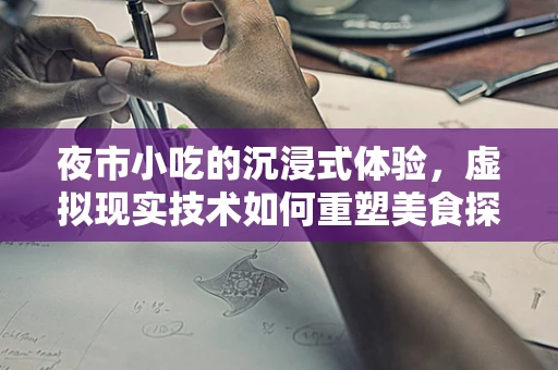 夜市小吃的沉浸式体验，虚拟现实技术如何重塑美食探索之旅？