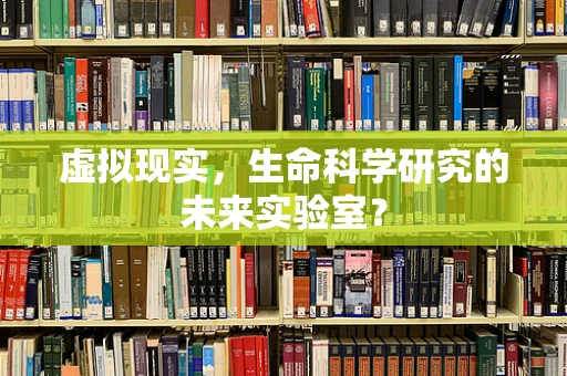虚拟现实，生命科学研究的未来实验室？
