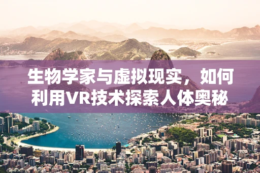 生物学家与虚拟现实，如何利用VR技术探索人体奥秘？