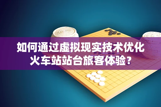 如何通过虚拟现实技术优化火车站站台旅客体验？