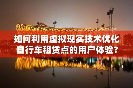 如何利用虚拟现实技术优化自行车租赁点的用户体验？