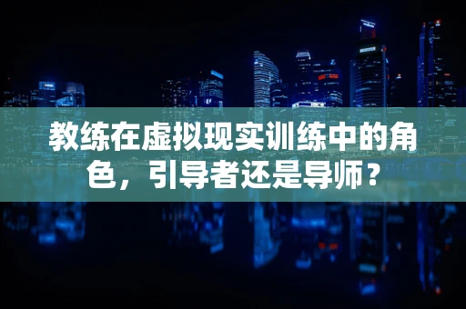 教练在虚拟现实训练中的角色，引导者还是导师？