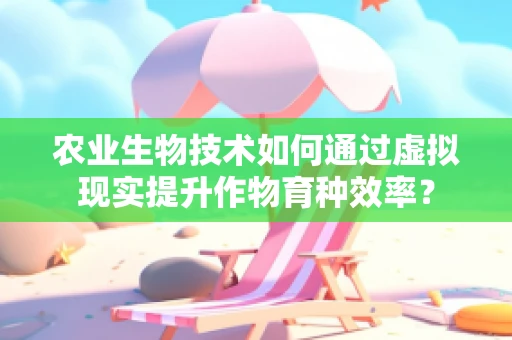 农业生物技术如何通过虚拟现实提升作物育种效率？