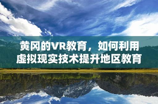黄冈的VR教育，如何利用虚拟现实技术提升地区教育质量？