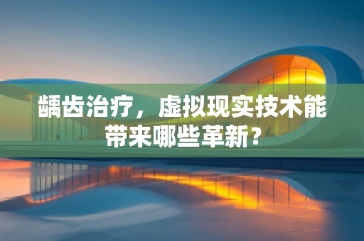 龋齿治疗，虚拟现实技术能带来哪些革新？